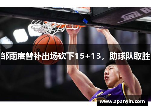 邹雨宸替补出场砍下15+13，助球队取胜